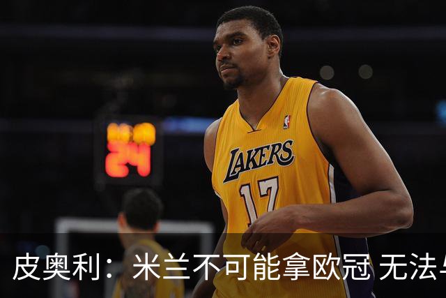皮奥利：米兰不可能拿欧冠 无法与利物浦曼城竞争