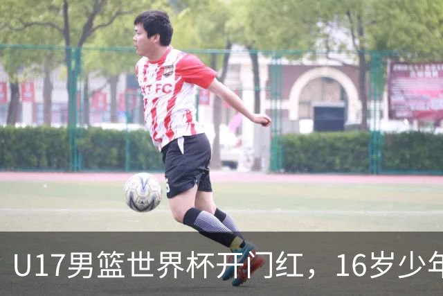U17男篮世界杯开门红，16岁少年比肩王俊杰？下场将迎欧洲劲旅大考